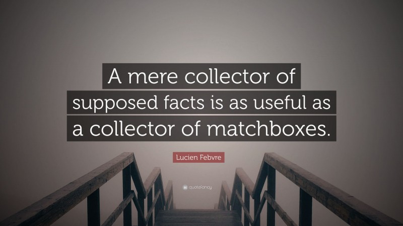 Lucien Febvre Quote: “A mere collector of supposed facts is as useful as a collector of matchboxes.”