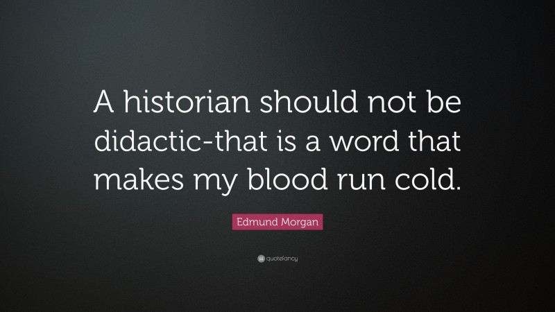 Edmund Morgan Quote: “A historian should not be didactic-that is a word that makes my blood run cold.”
