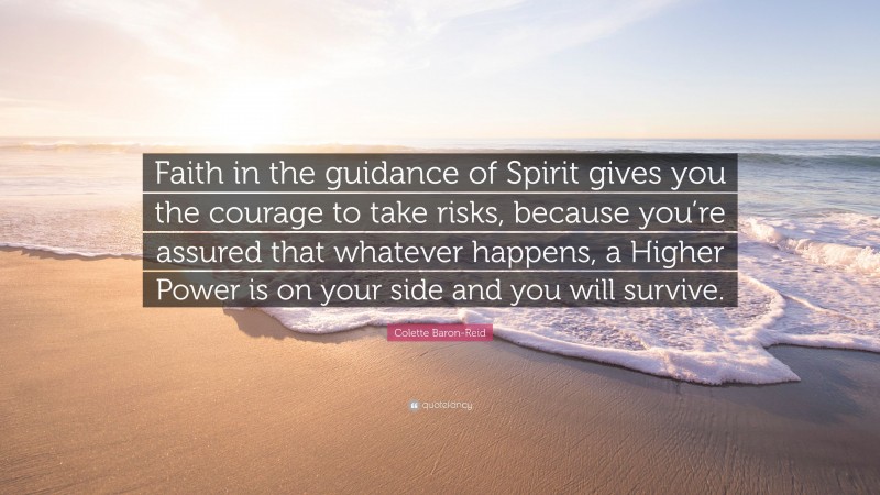 Colette Baron-Reid Quote: “Faith in the guidance of Spirit gives you the courage to take risks, because you’re assured that whatever happens, a Higher Power is on your side and you will survive.”