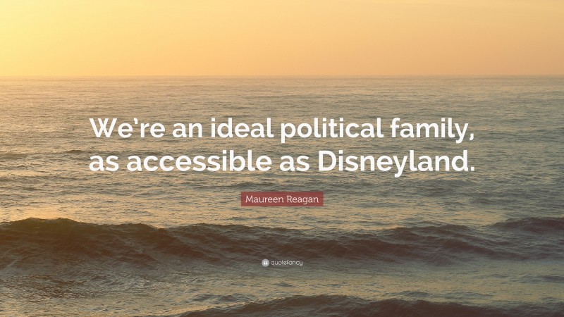 Maureen Reagan Quote: “We’re an ideal political family, as accessible as Disneyland.”