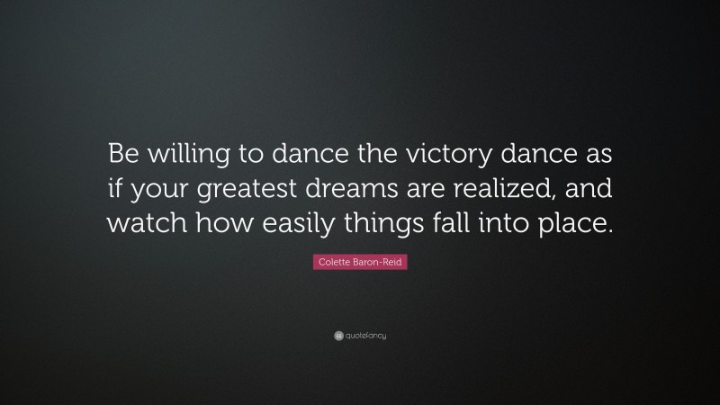 Colette Baron-Reid Quote: “Be willing to dance the victory dance as if your greatest dreams are realized, and watch how easily things fall into place.”