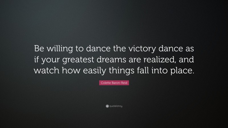 Colette Baron-Reid Quote: “Be willing to dance the victory dance as if your greatest dreams are realized, and watch how easily things fall into place.”