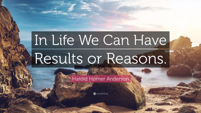 Harold Homer Anderson Quote: “In Life We Can Have Results or Reasons.”