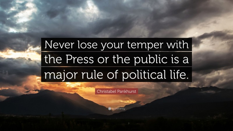 Christabel Pankhurst Quote: “Never lose your temper with the Press or the public is a major rule of political life.”