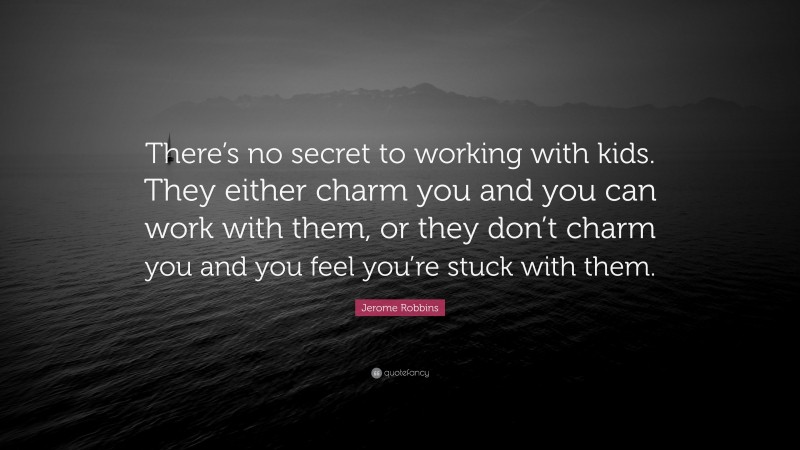 Jerome Robbins Quote: “There’s no secret to working with kids. They either charm you and you can work with them, or they don’t charm you and you feel you’re stuck with them.”