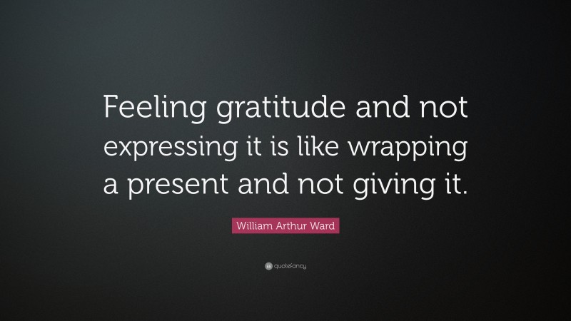 William Arthur Ward Quote: “Feeling gratitude and not expressing it is like wrapping a present and not giving it.”