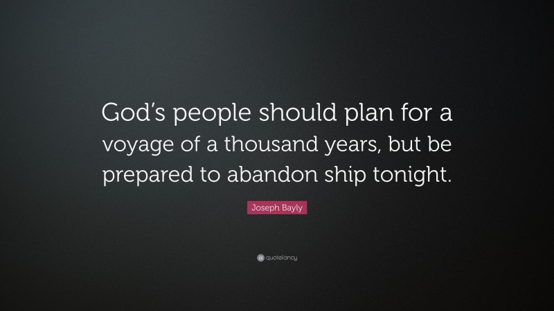 Joseph Bayly Quote: “God’s people should plan for a voyage of a thousand years, but be prepared to abandon ship tonight.”