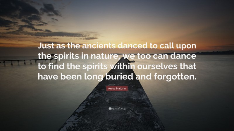 Anna Halprin Quote: “Just as the ancients danced to call upon the spirits in nature, we too can dance to find the spirits within ourselves that have been long buried and forgotten.”
