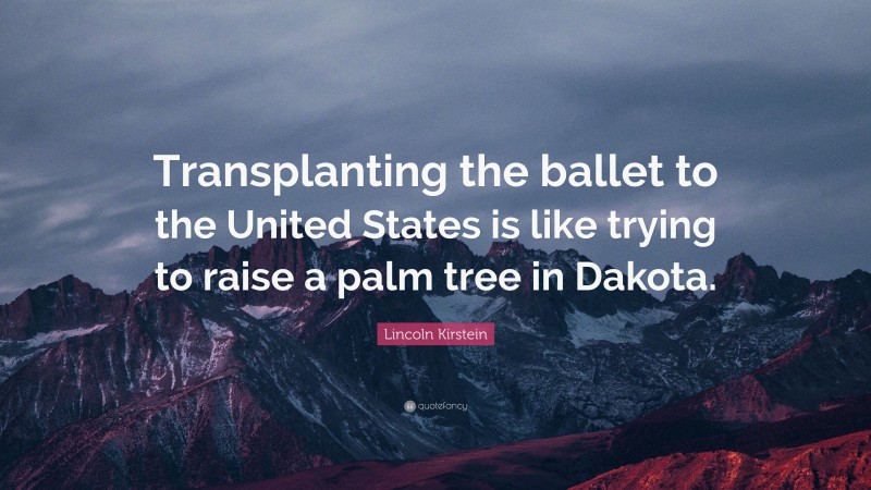 Lincoln Kirstein Quote: “Transplanting the ballet to the United States is like trying to raise a palm tree in Dakota.”