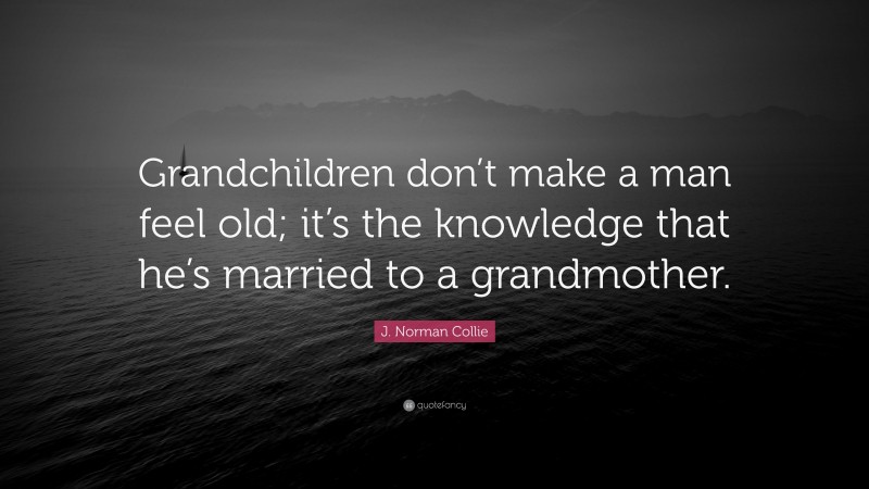 J. Norman Collie Quote: “Grandchildren don’t make a man feel old; it’s the knowledge that he’s married to a grandmother.”