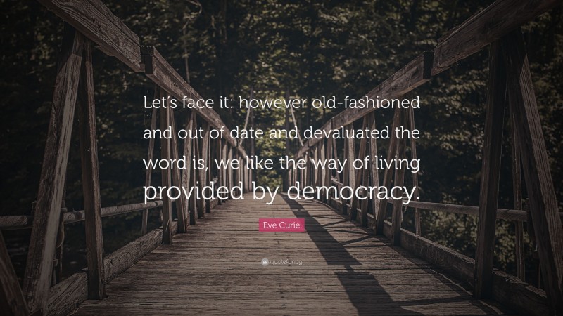 Eve Curie Quote: “Let’s face it: however old-fashioned and out of date and devaluated the word is, we like the way of living provided by democracy.”