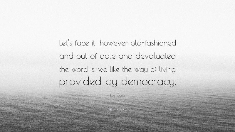 Eve Curie Quote: “Let’s face it: however old-fashioned and out of date and devaluated the word is, we like the way of living provided by democracy.”