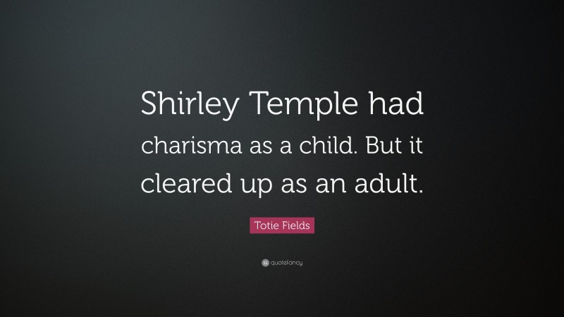 Totie Fields Quote: “Shirley Temple had charisma as a child. But it cleared up as an adult.”