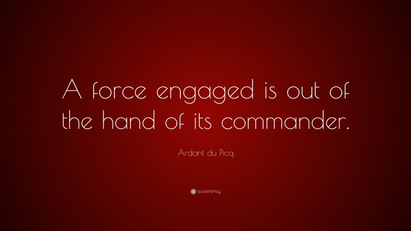 Ardant du Picq Quote: “A force engaged is out of the hand of its commander.”