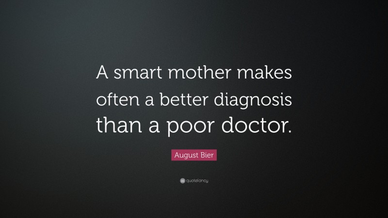 August Bier Quote: “A smart mother makes often a better diagnosis than a poor doctor.”