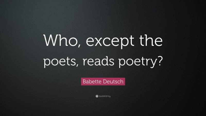 Babette Deutsch Quote: “Who, except the poets, reads poetry?”