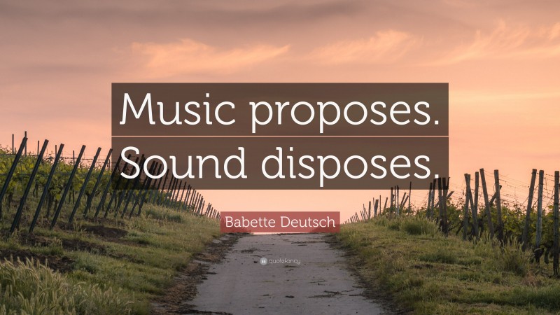 Babette Deutsch Quote: “Music proposes. Sound disposes.”
