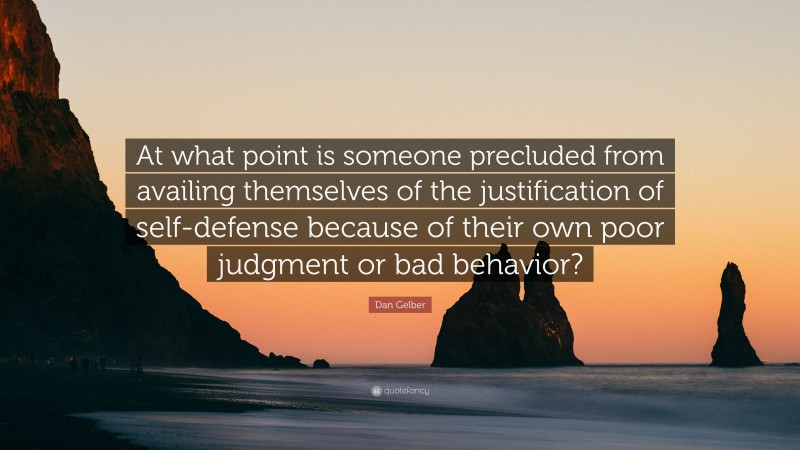 Dan Gelber Quote: “At what point is someone precluded from availing themselves of the justification of self-defense because of their own poor judgment or bad behavior?”