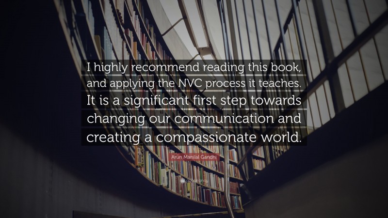 Arun Manilal Gandhi Quote: “I highly recommend reading this book, and applying the NVC process it teaches. It is a significant first step towards changing our communication and creating a compassionate world.”