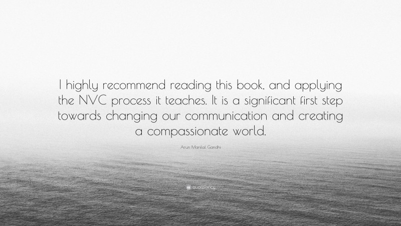 Arun Manilal Gandhi Quote: “I highly recommend reading this book, and applying the NVC process it teaches. It is a significant first step towards changing our communication and creating a compassionate world.”
