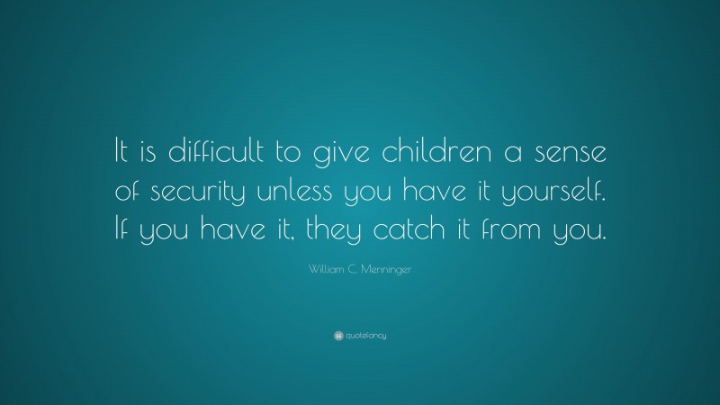 William C. Menninger Quote: “It is difficult to give children a sense of security unless you have it yourself. If you have it, they catch it from you.”