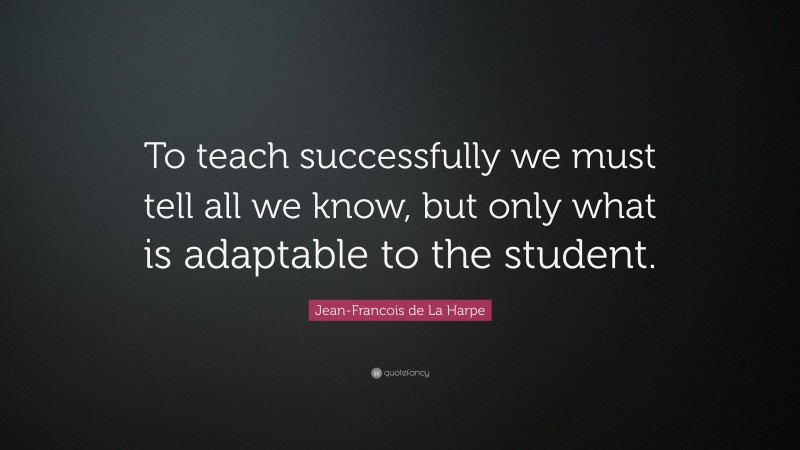Jean-Francois de La Harpe Quote: “To teach successfully we must tell all we know, but only what is adaptable to the student.”