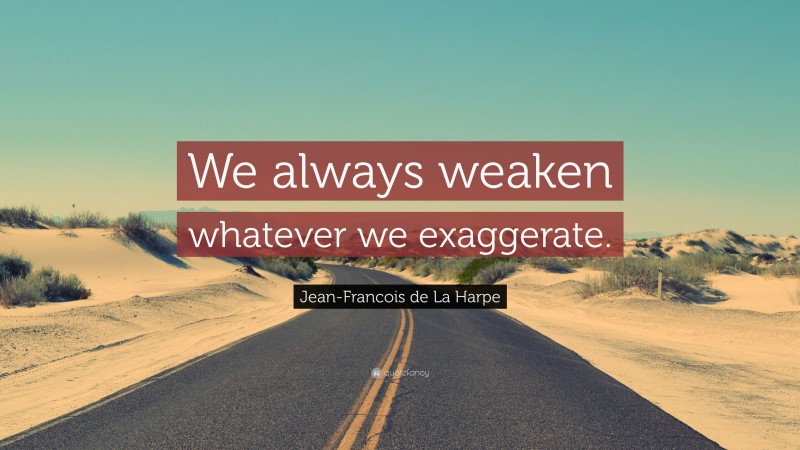 Jean-Francois de La Harpe Quote: “We always weaken whatever we exaggerate.”