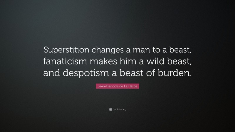 Jean-Francois de La Harpe Quote: “Superstition changes a man to a beast, fanaticism makes him a wild beast, and despotism a beast of burden.”