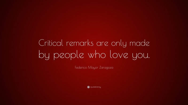 Federico Mayor Zaragoza Quote: “Critical remarks are only made by people who love you.”