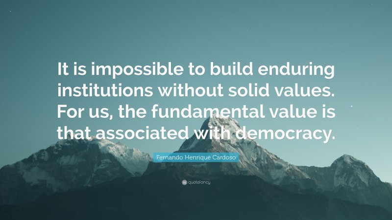 Fernando Henrique Cardoso Quote: “It is impossible to build enduring institutions without solid values. For us, the fundamental value is that associated with democracy.”