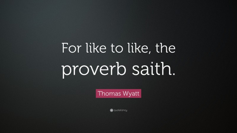 Thomas Wyatt Quote: “For like to like, the proverb saith.”