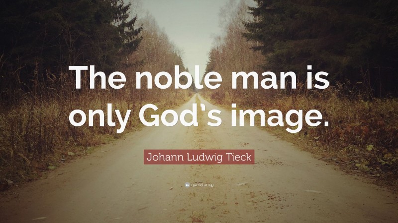 Johann Ludwig Tieck Quote: “The noble man is only God’s image.”