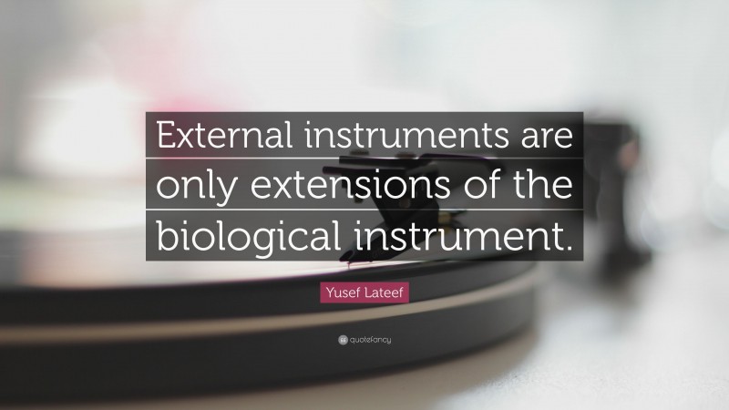 Yusef Lateef Quote: “External instruments are only extensions of the biological instrument.”