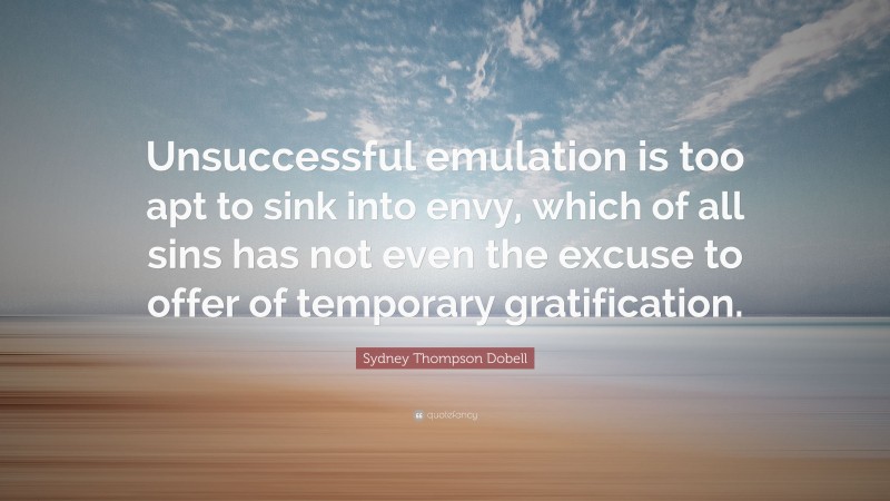 Sydney Thompson Dobell Quote: “Unsuccessful emulation is too apt to sink into envy, which of all sins has not even the excuse to offer of temporary gratification.”