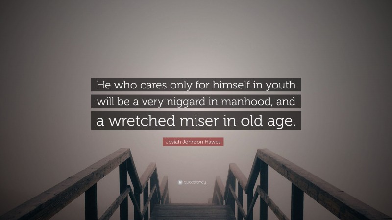 Josiah Johnson Hawes Quote: “He who cares only for himself in youth will be a very niggard in manhood, and a wretched miser in old age.”