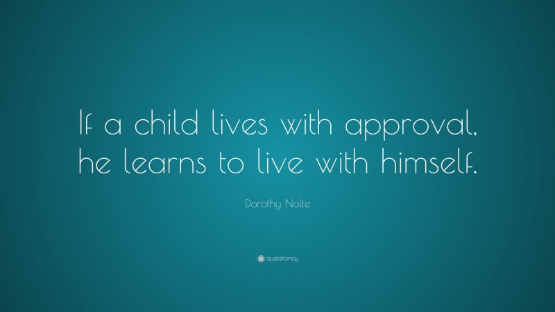 Dorothy Nolte Quote: “If a child lives with approval, he learns to live with himself.”
