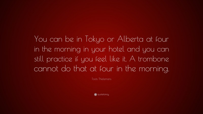 Toots Thielemans Quote: “You can be in Tokyo or Alberta at four in the morning in your hotel and you can still practice if you feel like it. A trombone cannot do that at four in the morning.”