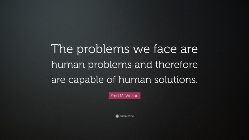 Fred M. Vinson Quote: “The problems we face are human problems and therefore are capable of human solutions.”