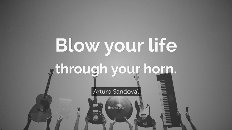 Arturo Sandoval Quote: “Blow your life through your horn.”