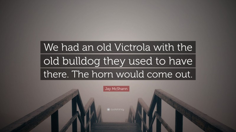 Jay McShann Quote: “We had an old Victrola with the old bulldog they used to have there. The horn would come out.”