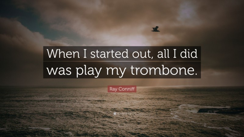 Ray Conniff Quote: “When I started out, all I did was play my trombone.”