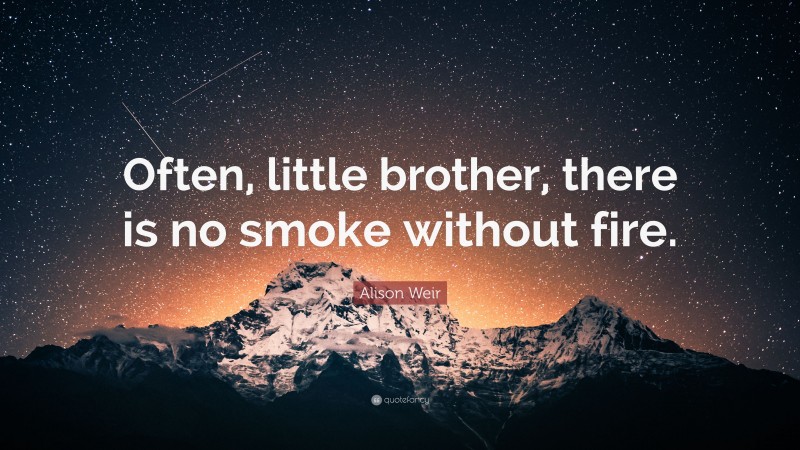 Alison Weir Quote: “Often, little brother, there is no smoke without fire.”