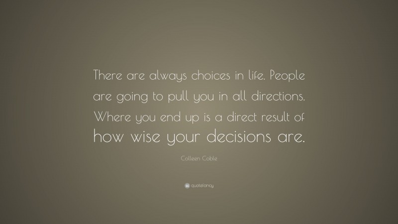 Colleen Coble Quote: “There are always choices in life. People are going to pull you in all directions. Where you end up is a direct result of how wise your decisions are.”