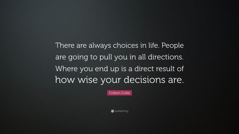 Colleen Coble Quote: “There are always choices in life. People are going to pull you in all directions. Where you end up is a direct result of how wise your decisions are.”