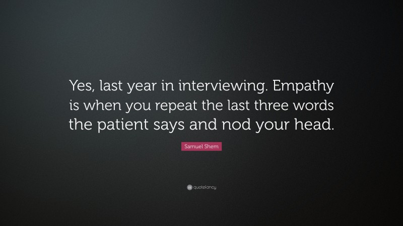 Samuel Shem Quote: “Yes, last year in interviewing. Empathy is when you repeat the last three words the patient says and nod your head.”