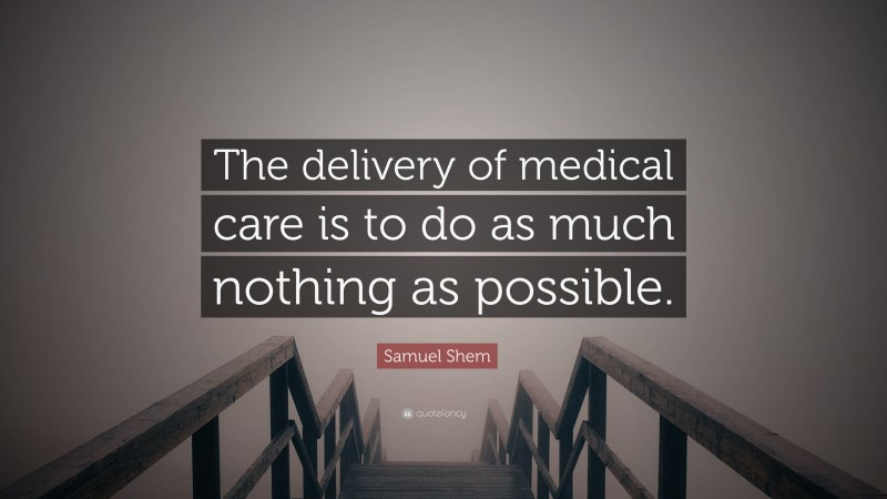 Samuel Shem Quote: “The delivery of medical care is to do as much nothing as possible.”