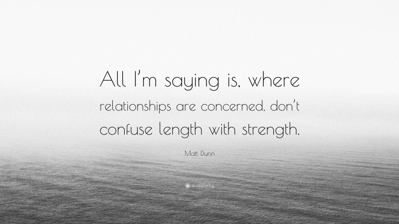 Matt Dunn Quote: “All I’m saying is, where relationships are concerned, don’t confuse length with strength.”