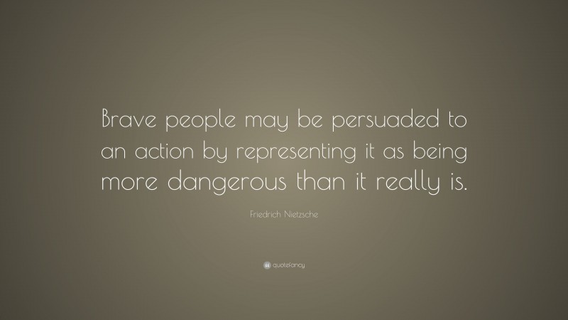 Friedrich Nietzsche Quote: “Brave people may be persuaded to an action by representing it as being more dangerous than it really is.”