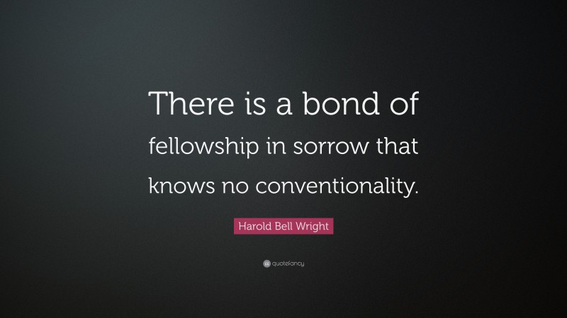 Harold Bell Wright Quote: “There is a bond of fellowship in sorrow that knows no conventionality.”