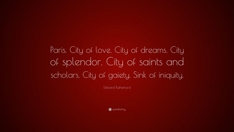 Edward Rutherfurd Quote: “Paris. City of love. City of dreams. City of splendor. City of saints and scholars. City of gaiety. Sink of iniquity.”